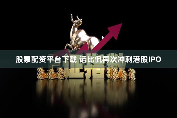 股票配资平台下载 诺比侃再次冲刺港股IPO