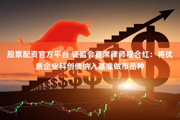 股票配资官方平台 证监会首席律师程合红：将优质企业科创债纳入基准做市品种