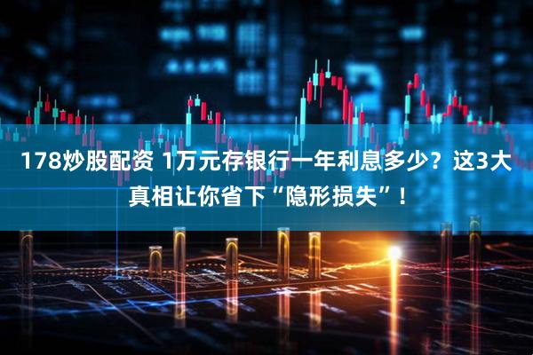 178炒股配资 1万元存银行一年利息多少？这3大真相让你省下“隐形损失”！