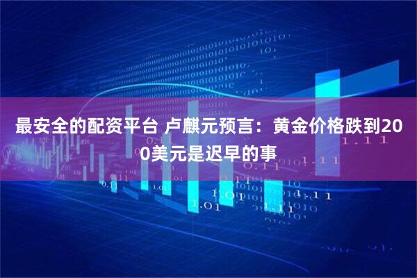 最安全的配资平台 卢麒元预言：黄金价格跌到200美元是迟早的事