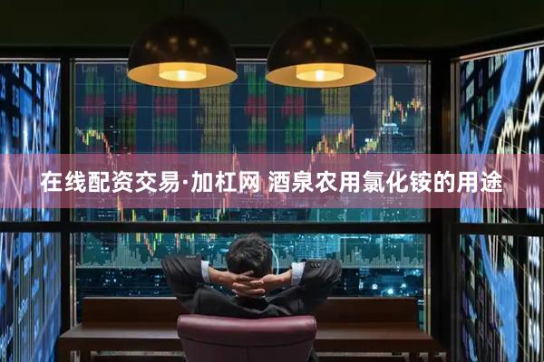 在线配资交易·加杠网 酒泉农用氯化铵的用途