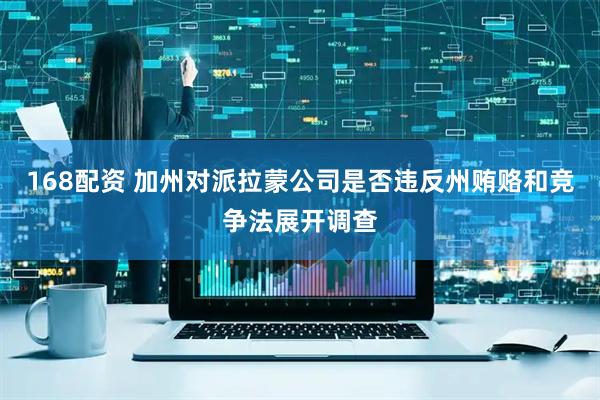 168配资 加州对派拉蒙公司是否违反州贿赂和竞争法展开调查