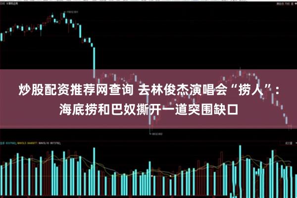 炒股配资推荐网查询 去林俊杰演唱会“捞人”：海底捞和巴奴撕开一道突围缺口