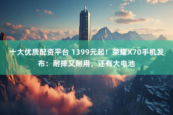 十大优质配资平台 1399元起！荣耀X70手机发布：耐摔又耐用，还有大电池