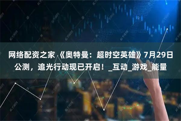 网络配资之家 《奥特曼：超时空英雄》7月29日公测，追光行动现已开启！_互动_游戏_能量