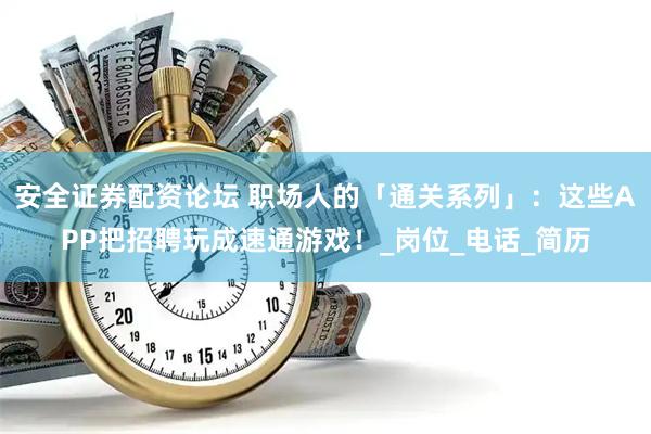 安全证券配资论坛 职场人的「通关系列」：这些APP把招聘玩成速通游戏！_岗位_电话_简历