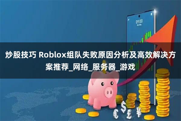 炒股技巧 Roblox组队失败原因分析及高效解决方案推荐_网络_服务器_游戏