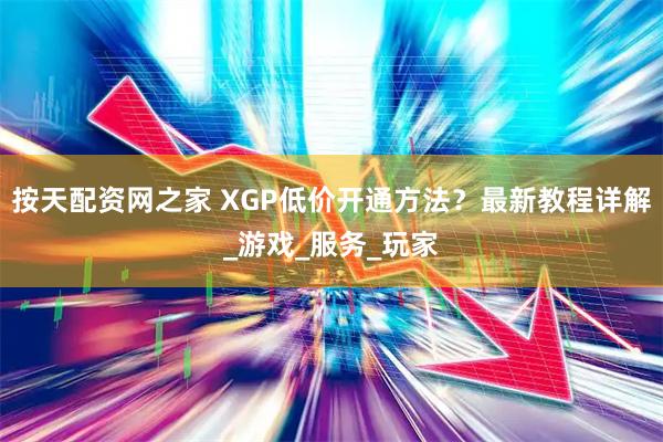 按天配资网之家 XGP低价开通方法？最新教程详解_游戏_服务_玩家