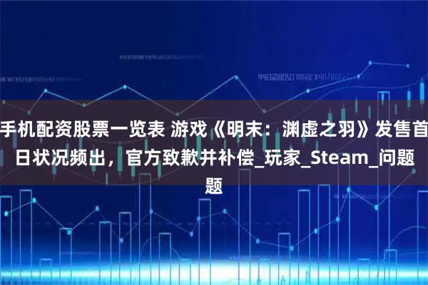 手机配资股票一览表 游戏《明末：渊虚之羽》发售首日状况频出，官方致歉并补偿_玩家_Steam_问题