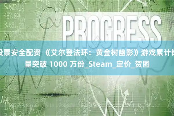 股票安全配资 《艾尔登法环：黄金树幽影》游戏累计销量突破 1000 万份_Steam_定价_贺图