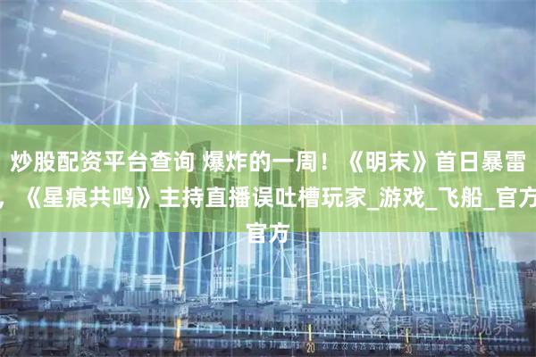 炒股配资平台查询 爆炸的一周！《明末》首日暴雷，《星痕共鸣》主持直播误吐槽玩家_游戏_飞船_官方