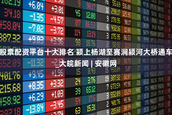 股票配资平台十大排名 颍上杨湖至赛涧颍河大桥通车_大皖新闻 | 安徽网