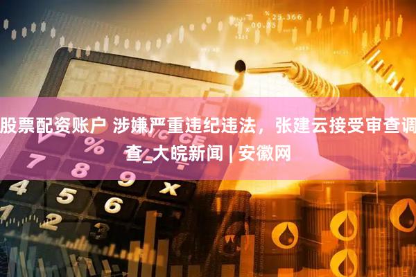 股票配资账户 涉嫌严重违纪违法，张建云接受审查调查_大皖新闻 | 安徽网