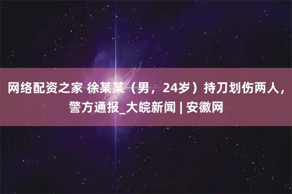 网络配资之家 徐某某（男，24岁）持刀划伤两人，警方通报_大皖新闻 | 安徽网