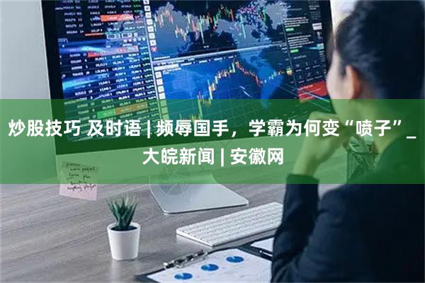 炒股技巧 及时语 | 频辱国手，学霸为何变“喷子”_大皖新闻 | 安徽网