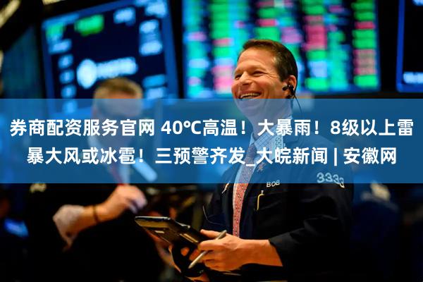 券商配资服务官网 40℃高温！大暴雨！8级以上雷暴大风或冰雹！三预警齐发_大皖新闻 | 安徽网