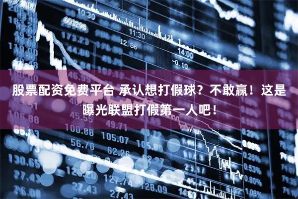 股票配资免费平台 承认想打假球？不敢赢！这是曝光联盟打假第一人吧！